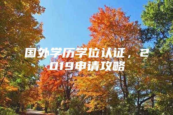 国外学历学位认证，2019申请攻略