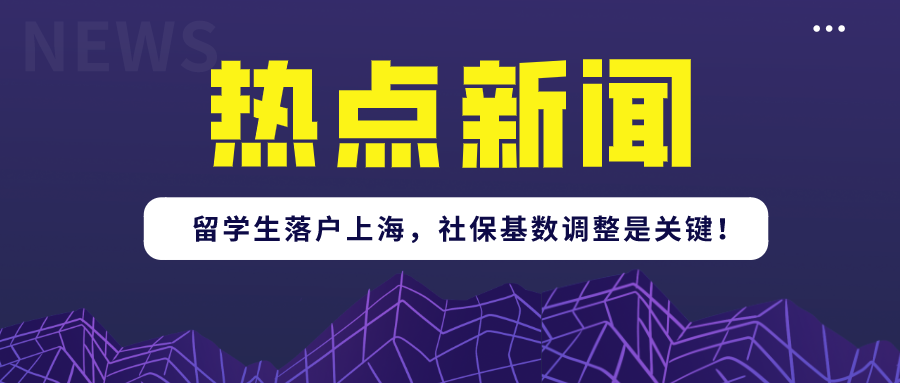 2021年留学生落户上海政策又有新调整!上海社保基数调整是关键！