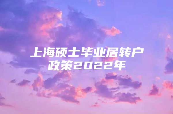 上海硕士毕业居转户政策2022年