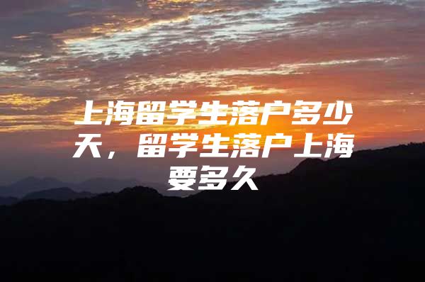 上海留学生落户多少天，留学生落户上海要多久