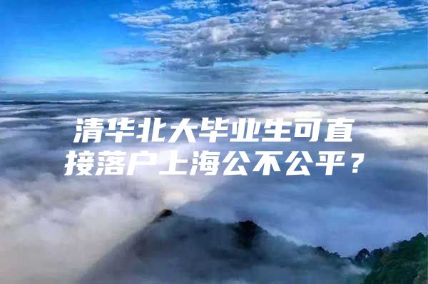 清华北大毕业生可直接落户上海公不公平？