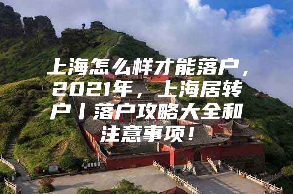 上海怎么样才能落户，2021年，上海居转户丨落户攻略大全和注意事项！