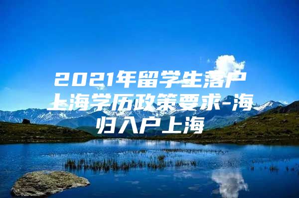 2021年留学生落户上海学历政策要求-海归入户上海