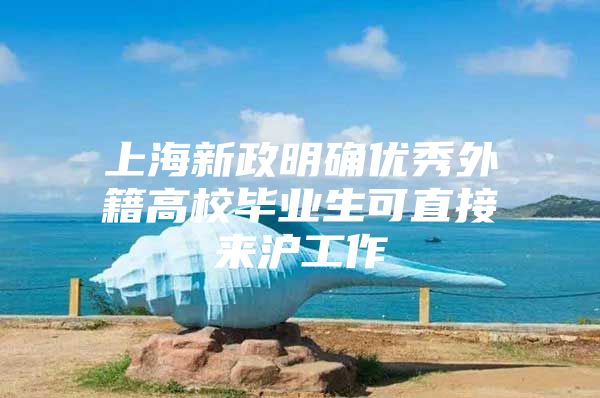 上海新政明确优秀外籍高校毕业生可直接来沪工作