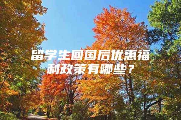 留学生回国后优惠福利政策有哪些？