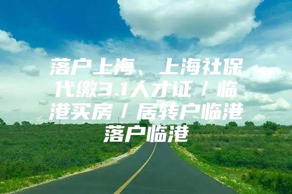 落户上海、上海社保代缴3.1人才证／临港买房／居转户临港落户临港