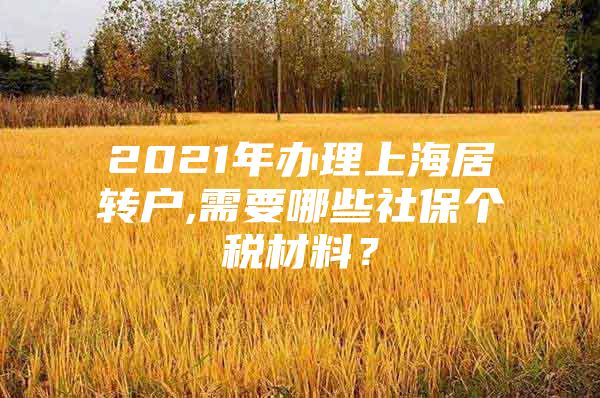 2021年办理上海居转户,需要哪些社保个税材料？