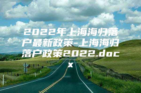 2022年上海海归落户最新政策-上海海归落户政策2022.docx