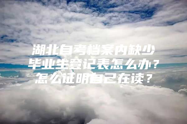 湖北自考档案内缺少毕业生登记表怎么办？怎么证明自己在读？