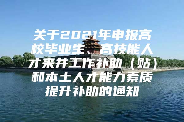 关于2021年申报高校毕业生、高技能人才来并工作补助（贴）和本土人才能力素质提升补助的通知