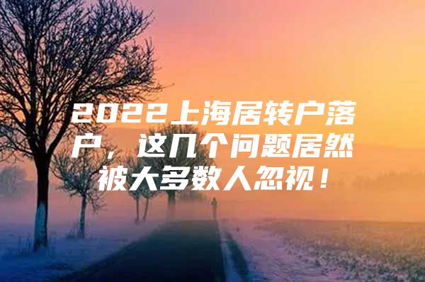 2022上海居转户落户，这几个问题居然被大多数人忽视！