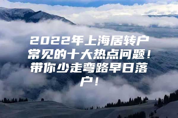 2022年上海居转户常见的十大热点问题！带你少走弯路早日落户！