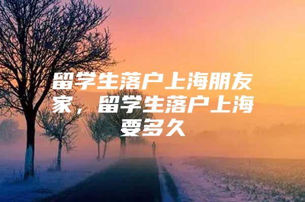 留学生落户上海朋友家，留学生落户上海要多久