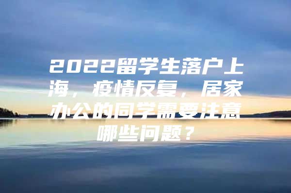 2022留学生落户上海，疫情反复，居家办公的同学需要注意哪些问题？