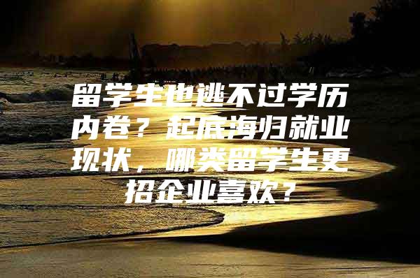 留学生也逃不过学历内卷？起底海归就业现状，哪类留学生更招企业喜欢？