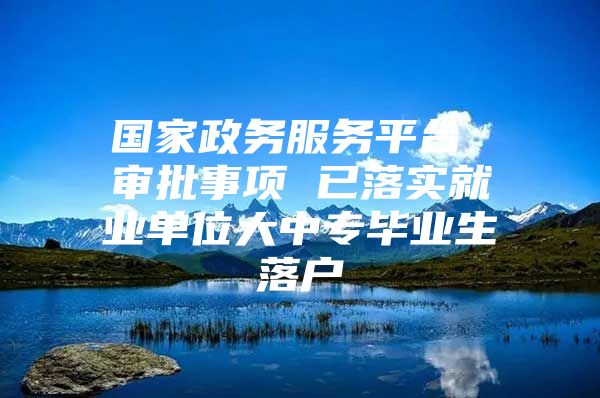 国家政务服务平台 审批事项 已落实就业单位大中专毕业生落户