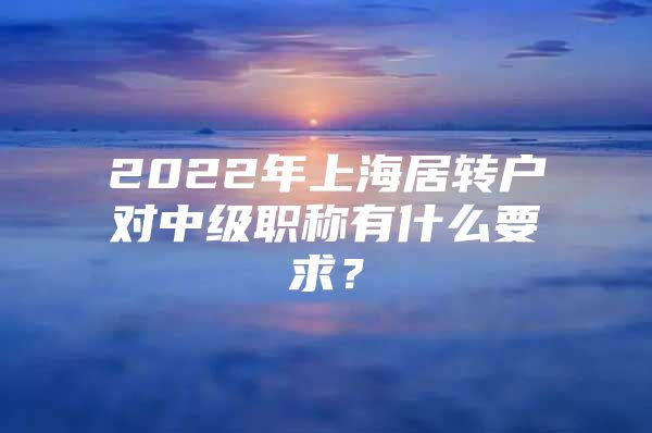 2022年上海居转户对中级职称有什么要求？