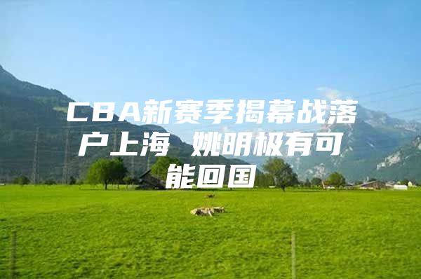 CBA新赛季揭幕战落户上海 姚明极有可能回国