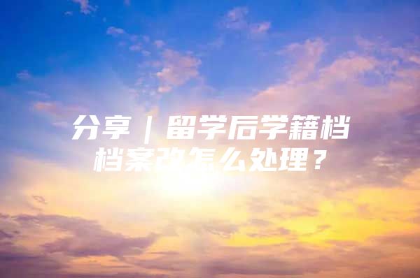 分享｜留学后学籍档档案改怎么处理？