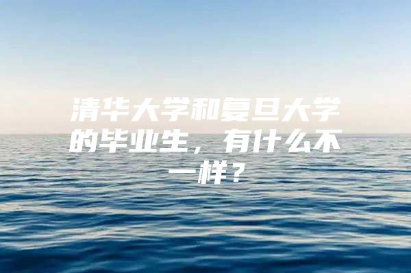 清华大学和复旦大学的毕业生，有什么不一样？