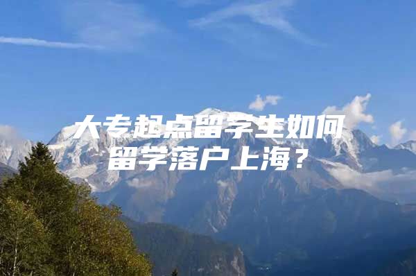 大专起点留学生如何留学落户上海？