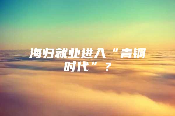 海归就业进入“青铜时代”？