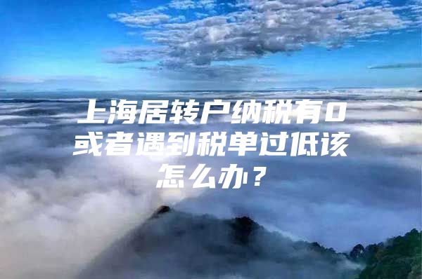 上海居转户纳税有0或者遇到税单过低该怎么办？