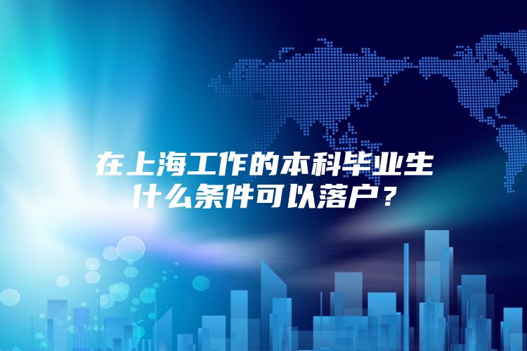 在上海工作的本科毕业生什么条件可以落户？