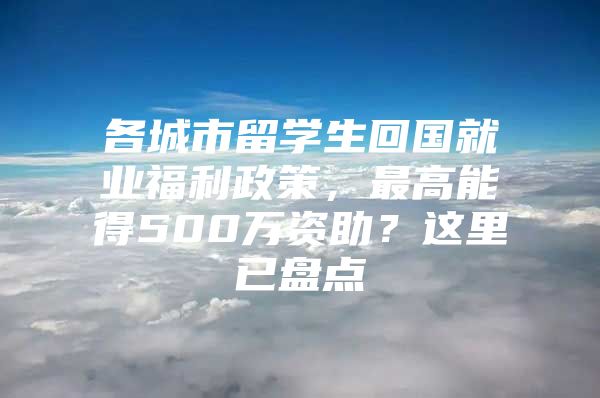 各城市留学生回国就业福利政策，最高能得500万资助？这里已盘点