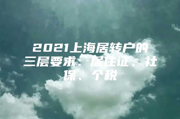 2021上海居转户的三层要求：居住证、社保、个税