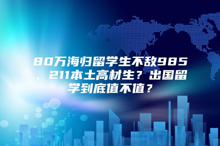 80万海归留学生不敌985、211本土高材生？出国留学到底值不值？