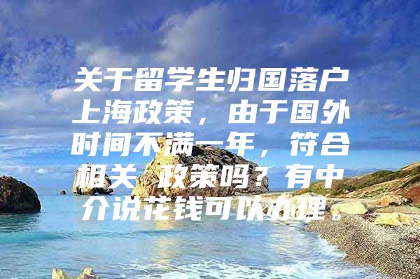 关于留学生归国落户上海政策，由于国外时间不满一年，符合相关 政策吗？有中介说花钱可以办理。