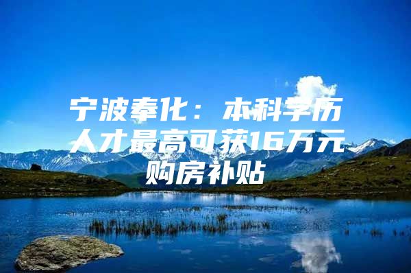 宁波奉化：本科学历人才最高可获16万元购房补贴