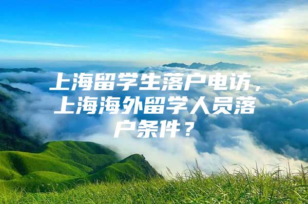 上海留学生落户电访，上海海外留学人员落户条件？