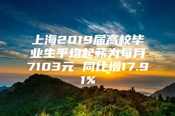 上海2019届高校毕业生平均起薪为每月7103元 同比增17.91%