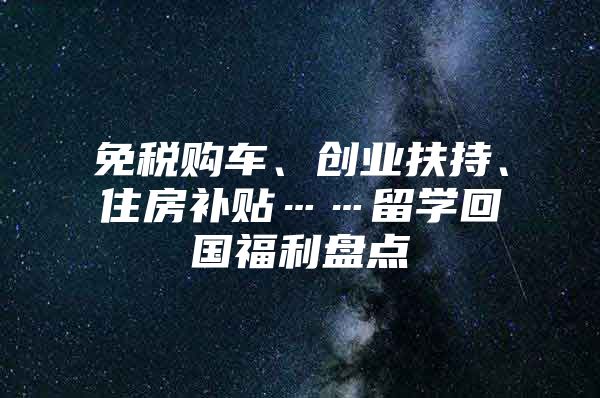 免税购车、创业扶持、住房补贴……留学回国福利盘点