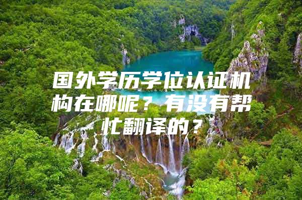 国外学历学位认证机构在哪呢？有没有帮忙翻译的？