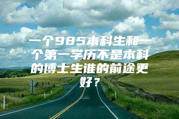 一个985本科生和一个第一学历不是本科的博士生谁的前途更好？