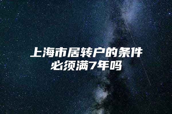 上海市居转户的条件必须满7年吗