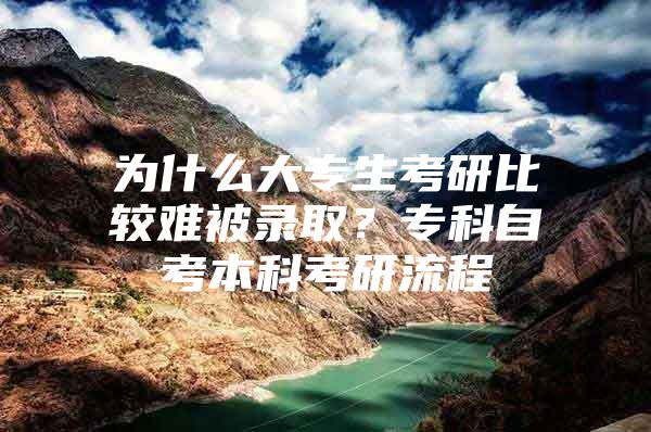 为什么大专生考研比较难被录取？专科自考本科考研流程