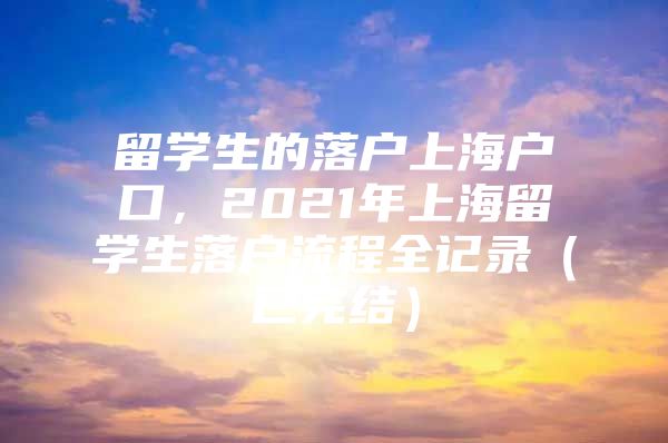 留学生的落户上海户口，2021年上海留学生落户流程全记录（已完结）