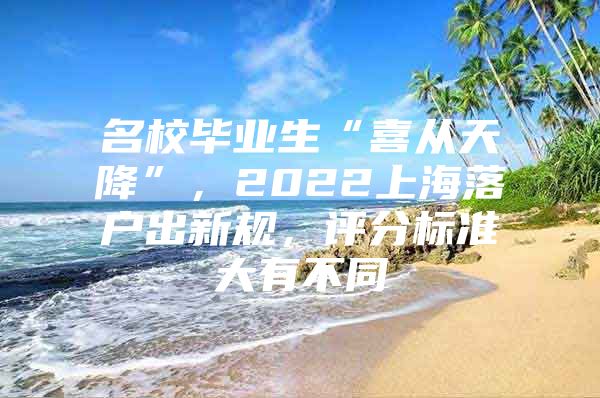 名校毕业生“喜从天降”，2022上海落户出新规，评分标准大有不同