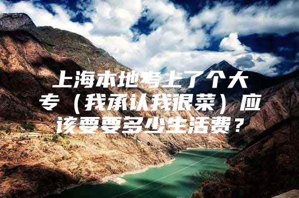 上海本地考上了个大专（我承认我很菜）应该要要多少生活费？