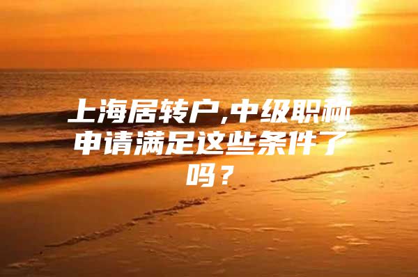 上海居转户,中级职称申请满足这些条件了吗？