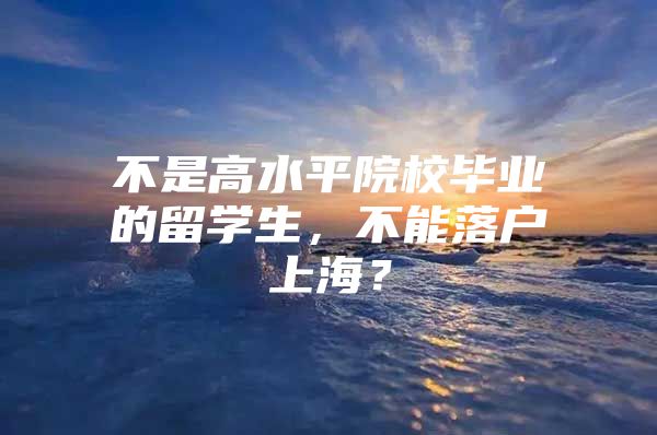 不是高水平院校毕业的留学生，不能落户上海？