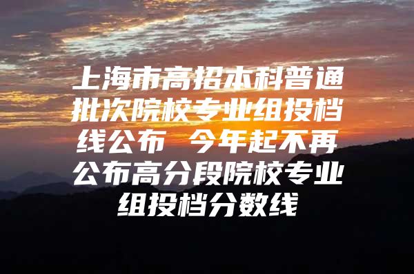 上海市高招本科普通批次院校专业组投档线公布 今年起不再公布高分段院校专业组投档分数线