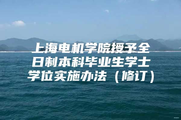 上海电机学院授予全日制本科毕业生学士学位实施办法（修订）