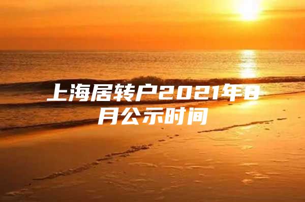 上海居转户2021年8月公示时间