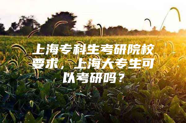 上海专科生考研院校要求，上海大专生可以考研吗？