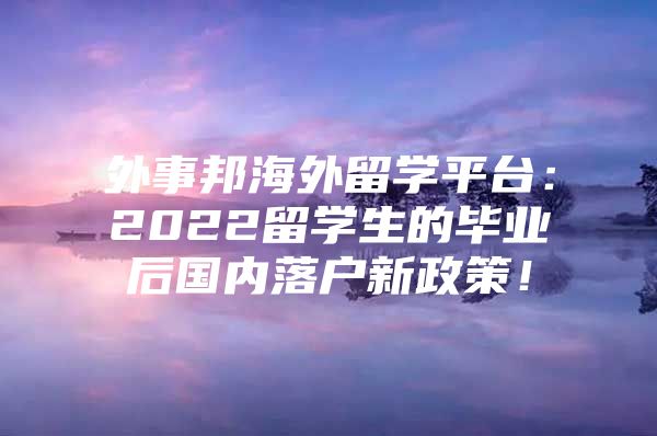 外事邦海外留学平台：2022留学生的毕业后国内落户新政策！